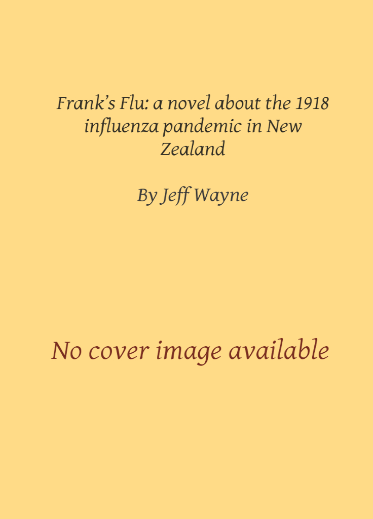 Frank’s Flu: a novel about the 1918 influenza pandemic in New Zealand [under the
pseudonym Jeff Wayne] (Christchurch, Hawthorne Press, 2020), 186 pp ISBN 978-0-473-45017-5